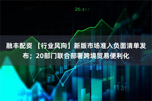 融丰配资 【行业风向】新版市场准入负面清单发布;20部门联合部署跨境贸易便利化