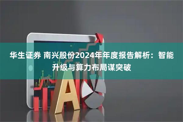 华生证券 南兴股份2024年年度报告解析：智能升级与算力布局谋突破