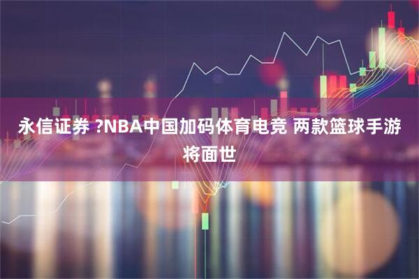 永信证券 ?NBA中国加码体育电竞 两款篮球手游将面世