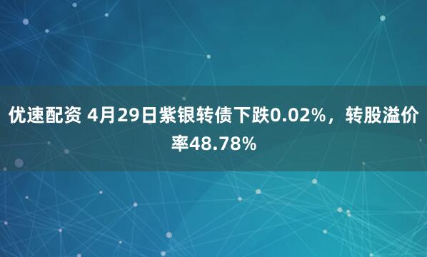 优速配资 4月29日紫银转债下跌0.02%,转股溢价率48.78%