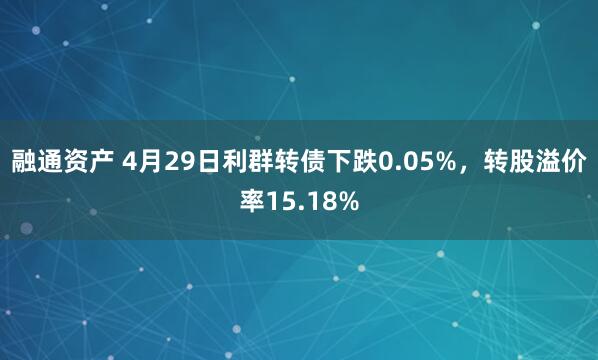融通资产 4月29日利群转债下跌0.05%,转股溢价率15.18%