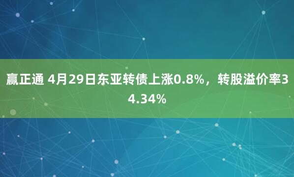 赢正通 4月29日东亚转债上涨0.8%,转股溢价率34.34%