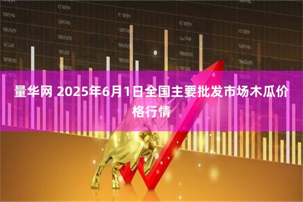 量华网 2025年6月1日全国主要批发市场木瓜价格行情