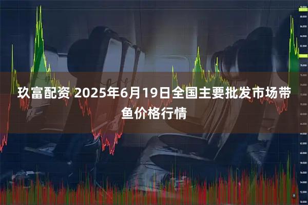 玖富配资 2025年6月19日全国主要批发市场带鱼价格行情