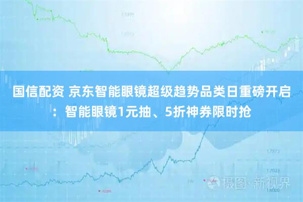 国信配资 京东智能眼镜超级趋势品类日重磅开启：智能眼镜1元抽、5折神券限时抢