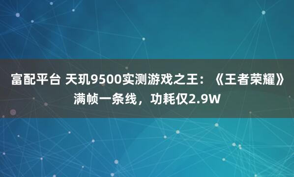 富配平台 天玑9500实测游戏之王:《王者荣耀》满帧一条线,功耗仅2.9W