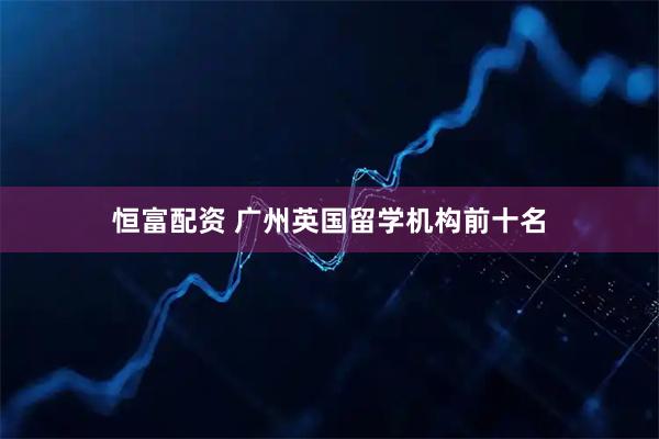 恒富配资 广州英国留学机构前十名