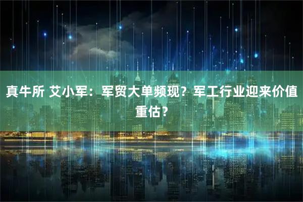 真牛所 艾小军:军贸大单频现?军工行业迎来价值重估?