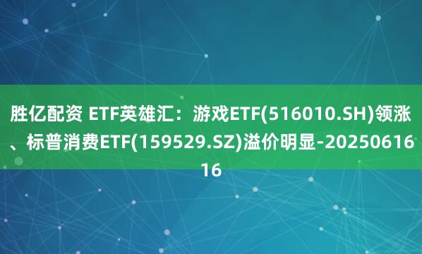 胜亿配资 ETF英雄汇:游戏ETF(516010.SH)领涨、标普消费ETF(159529.SZ)溢价明显-20250616