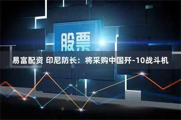 易富配资 印尼防长:将采购中国歼-10战斗机