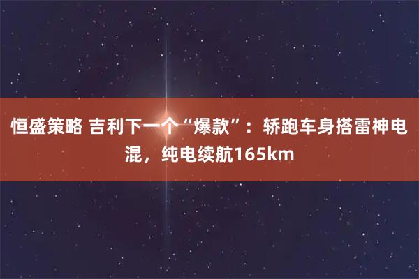 恒盛策略 吉利下一个“爆款”:轿跑车身搭雷神电混,纯电续航165km