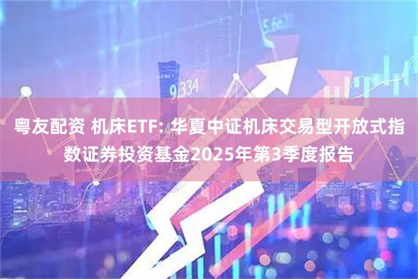 粤友配资 机床ETF: 华夏中证机床交易型开放式指数证券投资基金2025年第3季度报告