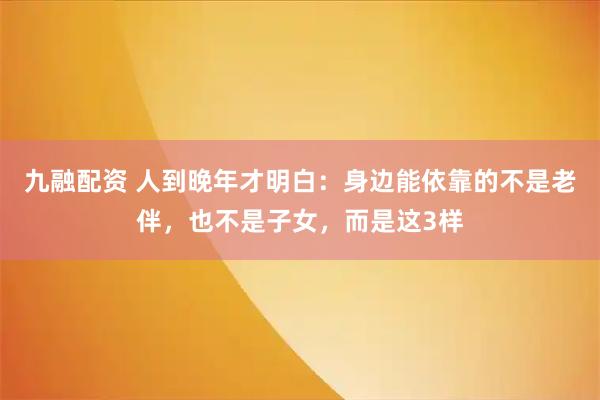 九融配资 人到晚年才明白：身边能依靠的不是老伴，也不是子女，而是这3样
