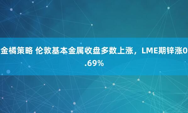 金橘策略 伦敦基本金属收盘多数上涨，LME期锌涨0.69%