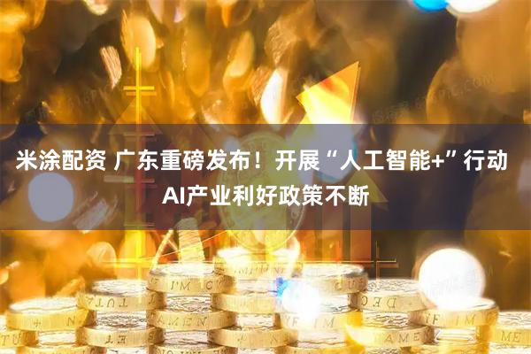 米涂配资 广东重磅发布!开展“人工智能+”行动 AI产业利好政策不断