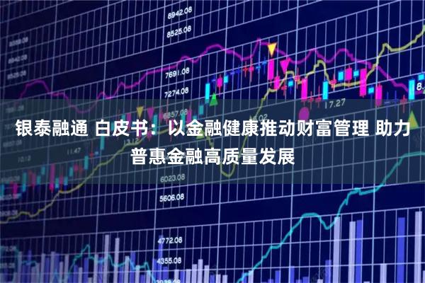 银泰融通 白皮书：以金融健康推动财富管理 助力普惠金融高质量发展