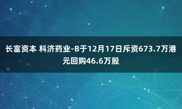 长富资本 科济药业-B于12月17日斥资673.7万港元回购46.6万股