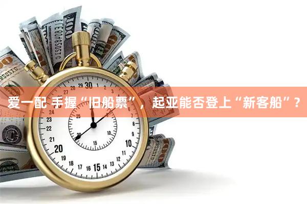 爱一配 手握“旧船票”，起亚能否登上“新客船”？