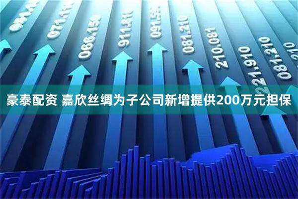 豪泰配资 嘉欣丝绸为子公司新增提供200万元担保