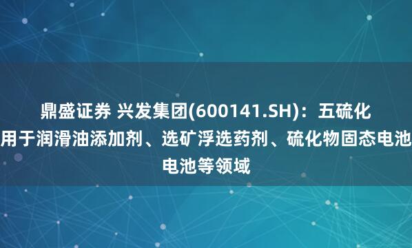 鼎盛证券 兴发集团(600141.SH)：五硫化二磷可用于润滑油添加剂、选矿浮选药剂、硫化物固态电池等领域