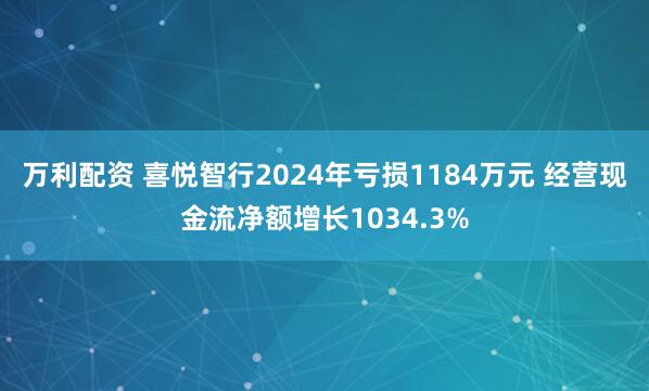 万利配资 喜悦智行2024年亏损1184万元 经营现金流净额增长1034.3%