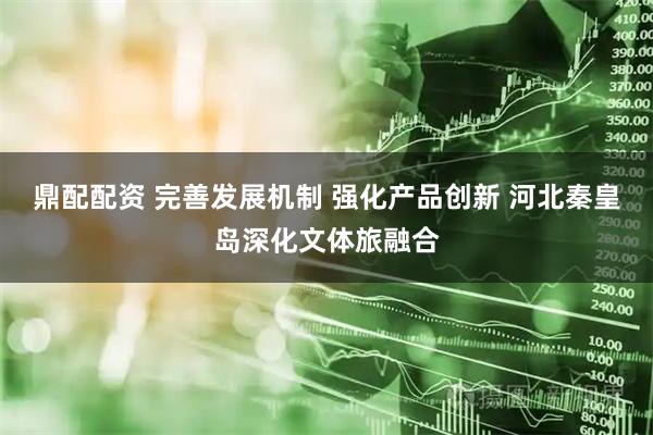 鼎配配资 完善发展机制 强化产品创新 河北秦皇岛深化文体旅融合