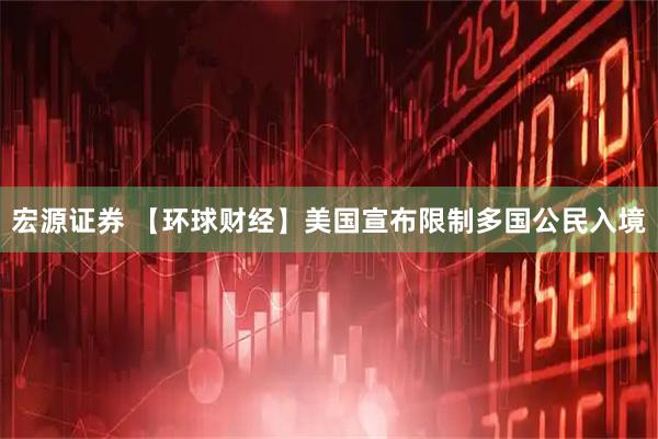 宏源证券 【环球财经】美国宣布限制多国公民入境