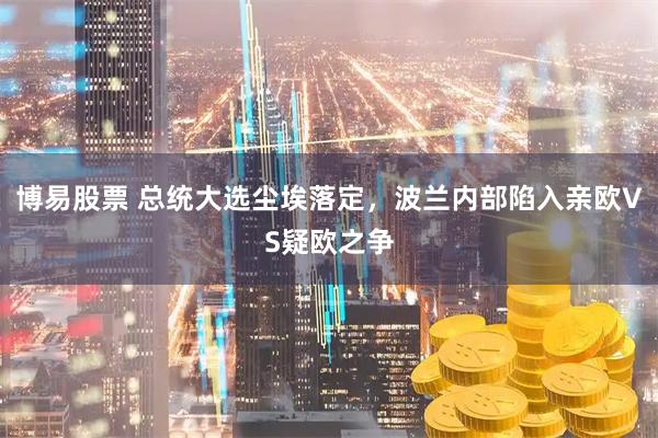 博易股票 总统大选尘埃落定，波兰内部陷入亲欧VS疑欧之争