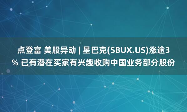 点登富 美股异动 | 星巴克(SBUX.US)涨逾3% 已有潜在买家有兴趣收购中国业务部分股份