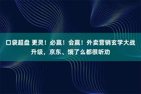 口袋超盘 更灵！必赢！会赢！外卖营销玄学大战升级，京东、饿了么都很听劝