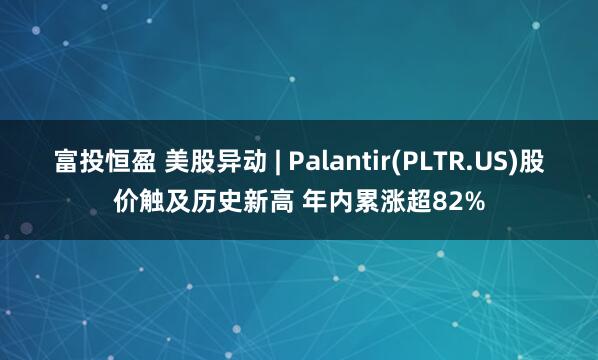 富投恒盈 美股异动 | Palantir(PLTR.US)股价触及历史新高 年内累涨超82%