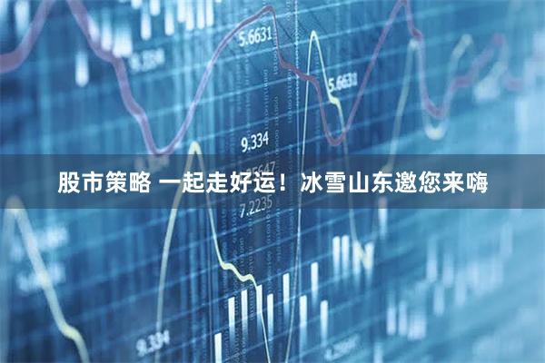 股市策略 一起走好运!冰雪山东邀您来嗨