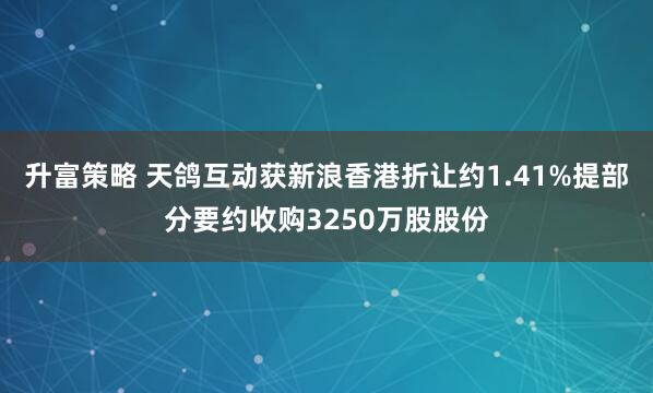升富策略 天鸽互动获新浪香港折让约1.41%提部分要约收购3250万股股份