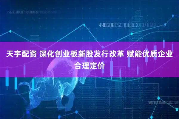 天宇配资 深化创业板新股发行改革 赋能优质企业合理定价