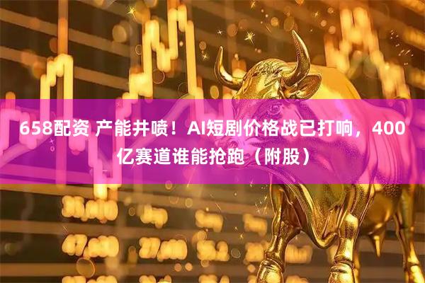 658配资 产能井喷！AI短剧价格战已打响，400亿赛道谁能抢跑（附股）