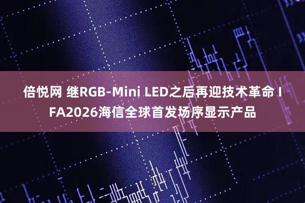 倍悦网 继RGB-Mini LED之后再迎技术革命 IFA2026海信全球首发场序显示产品